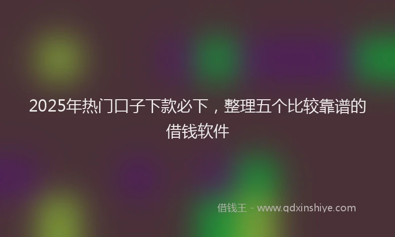 2025年热门口子下款必下，整理五个比较靠谱的借钱软件
