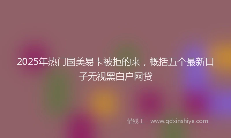 2025年热门国美易卡被拒的来，概括五个最新口子无视黑白户网贷
