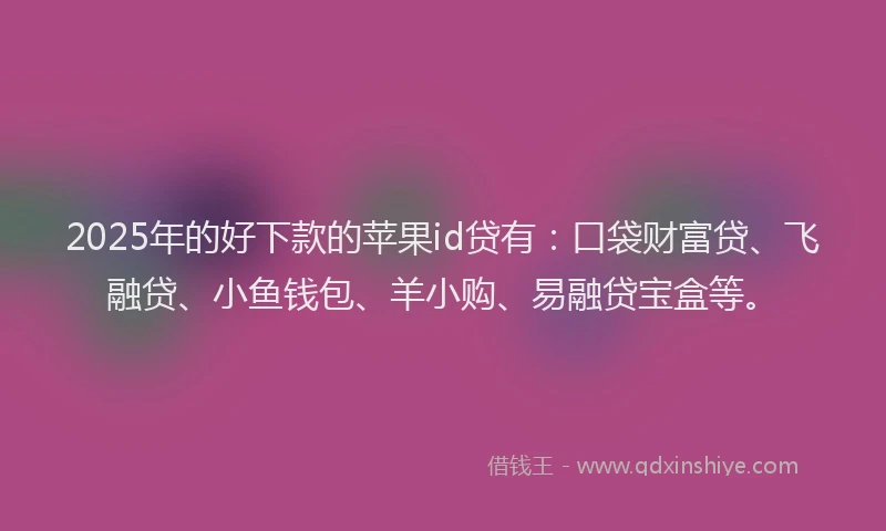2025年的好下款的苹果id贷有：口袋财富贷、飞融贷、小鱼钱包、羊小购、易融贷宝盒等。