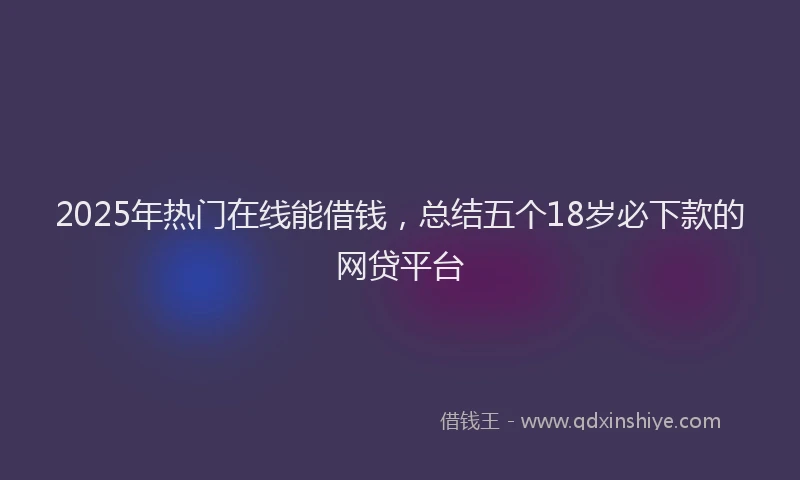 2025年热门在线能借钱，总结五个18岁必下款的网贷平台