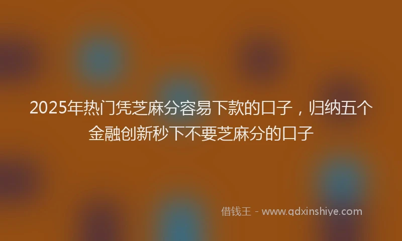 2025年热门凭芝麻分容易下款的口子，归纳五个金融创新秒下不要芝麻分的口子