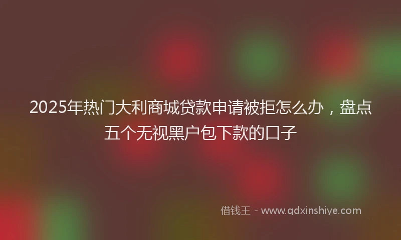 2025年热门大利商城贷款申请被拒怎么办，盘点五个无视黑户包下款的口子