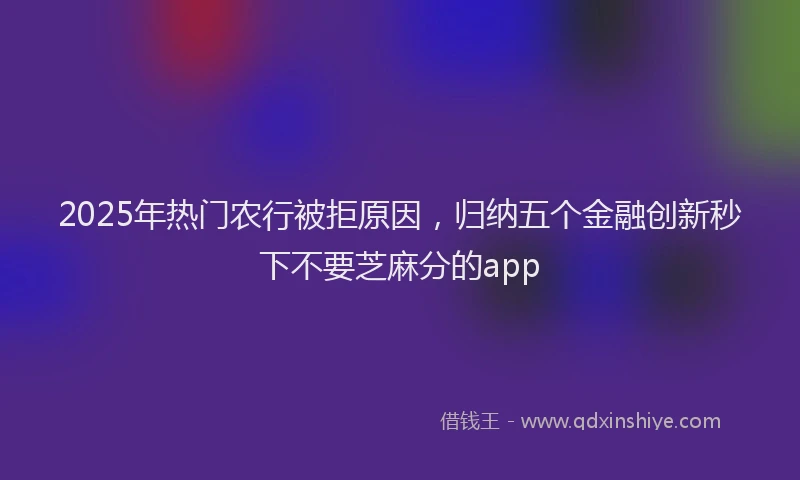 2025年热门农行被拒原因，归纳五个金融创新秒下不要芝麻分的app