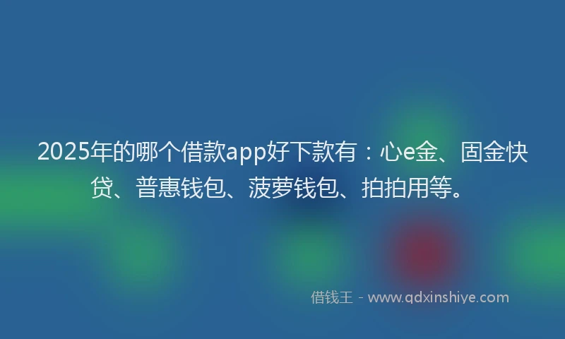 2025年的哪个借款app好下款有：心e金、固金快贷、普惠钱包、菠萝钱包、拍拍用等。