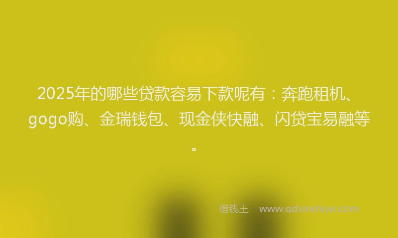 2025年的哪些贷款容易下款呢有：奔跑租机、gogo购、金瑞钱包、现金侠快融、闪贷宝易融等。