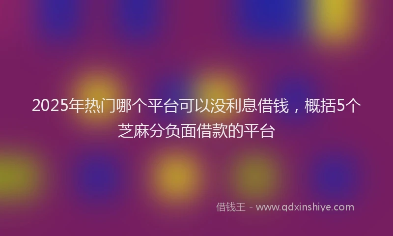 2025年热门哪个平台可以没利息借钱，概括5个芝麻分负面借款的平台