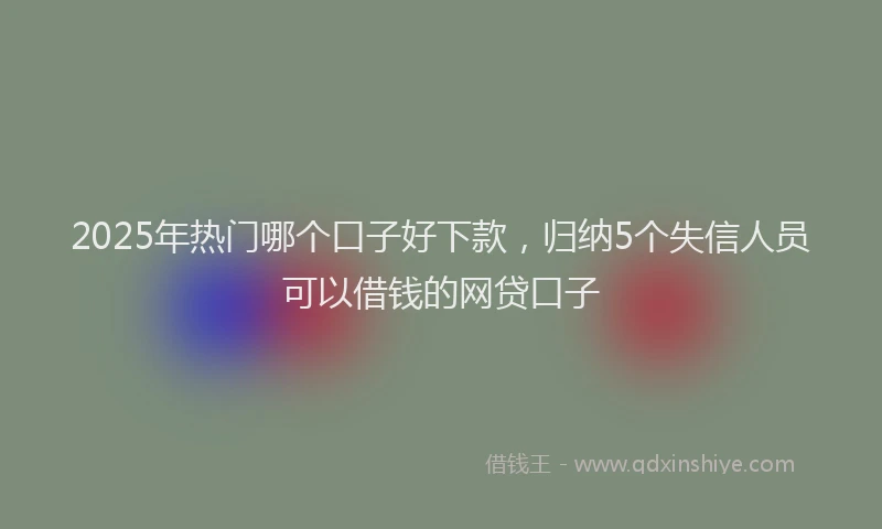 2025年热门哪个口子好下款，归纳5个失信人员可以借钱的网贷口子