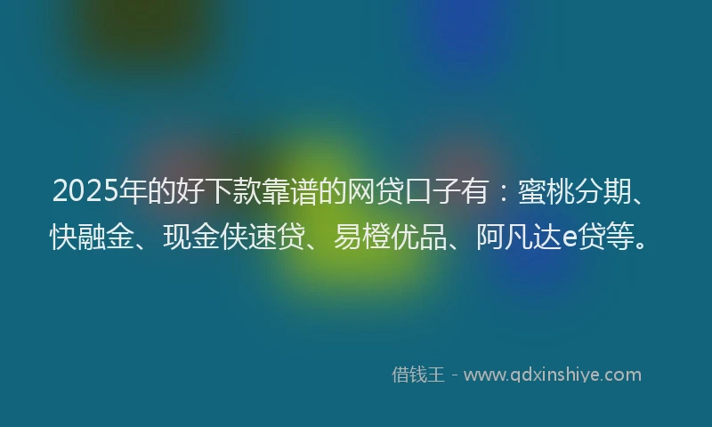2025年的好下款靠谱的网贷口子有：蜜桃分期、快融金、现金侠速贷、易橙优品、阿凡达e贷等。