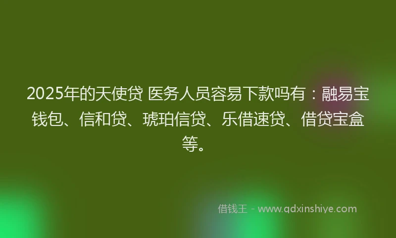 2025年的天使贷 医务人员容易下款吗有：融易宝钱包、信和贷、琥珀信贷、乐借速贷、借贷宝盒等。