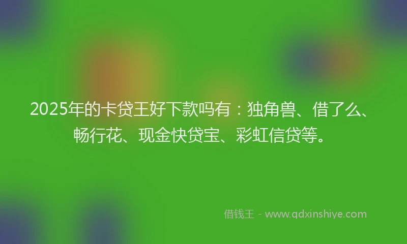 2025年的卡贷王好下款吗有：独角兽、借了么、畅行花、现金快贷宝、彩虹信贷等。