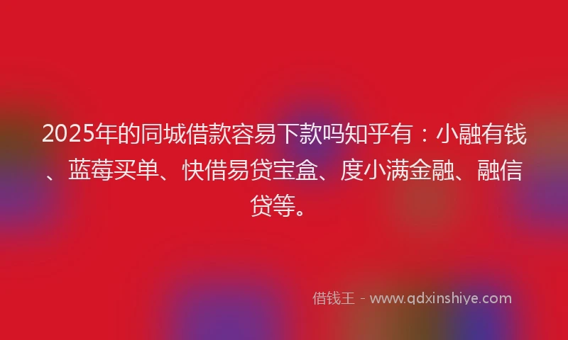 2025年的同城借款容易下款吗知乎有：小融有钱、蓝莓买单、快借易贷宝盒、度小满金融、融信贷等。