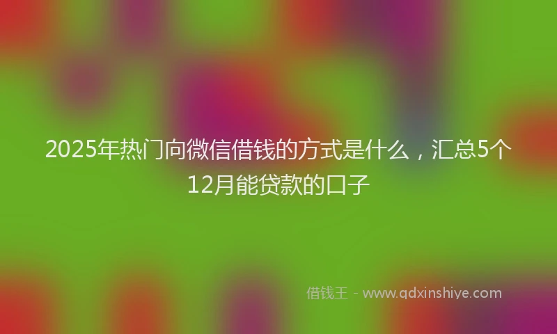 2025年热门向微信借钱的方式是什么，汇总5个12月能贷款的口子