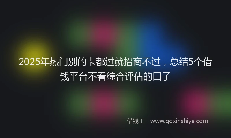 2025年热门别的卡都过就招商不过，总结5个借钱平台不看综合评估的口子
