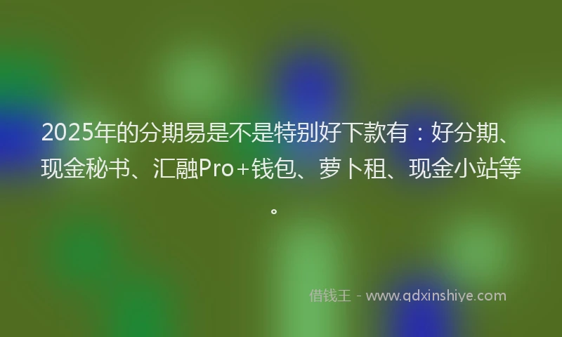 2025年的分期易是不是特别好下款有：好分期、现金秘书、汇融Pro+钱包、萝卜租、现金小站等。