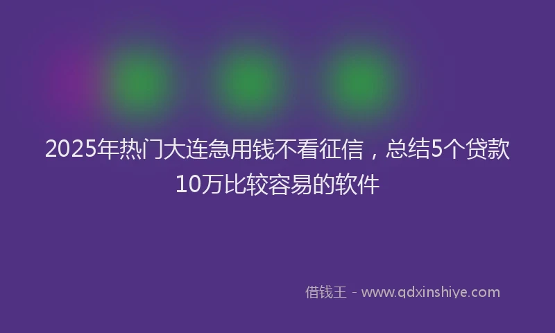 2025年热门大连急用钱不看征信，总结5个贷款10万比较容易的软件