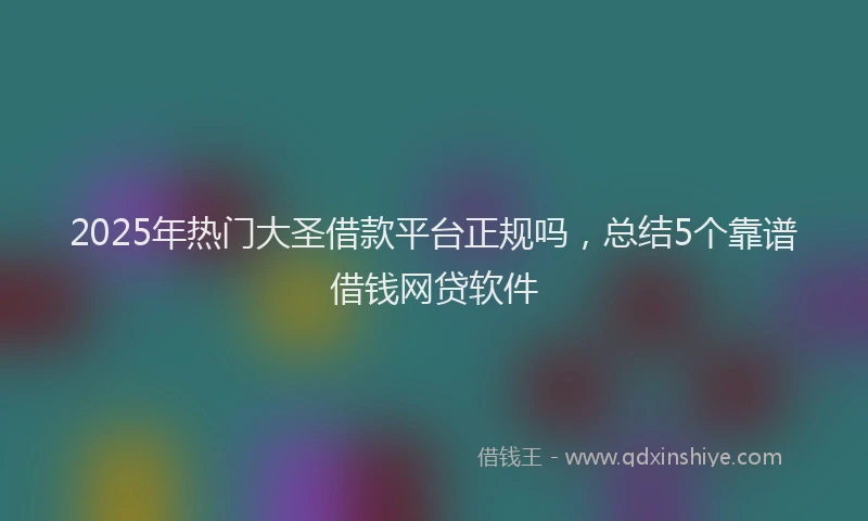 2025年热门大圣借款平台正规吗，总结5个靠谱借钱网贷软件