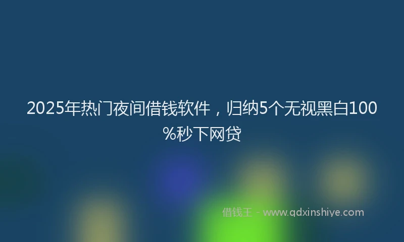 2025年热门夜间借钱软件，归纳5个无视黑白100%秒下网贷