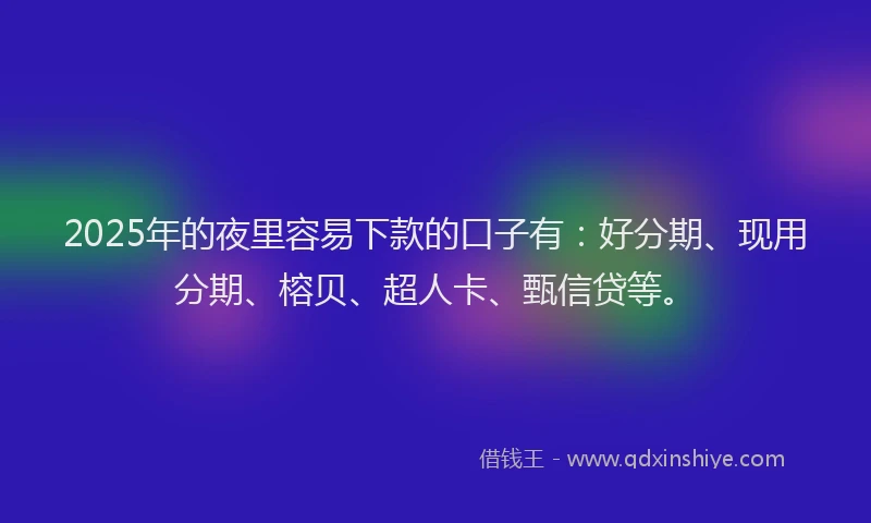2025年的夜里容易下款的口子有：好分期、现用分期、榕贝、超人卡、甄信贷等。