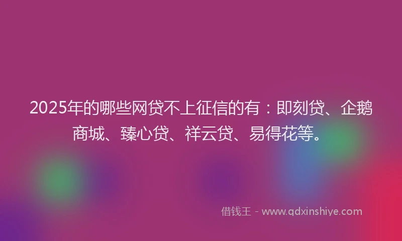 2025年的哪些网贷不上征信的有：即刻贷、企鹅商城、臻心贷、祥云贷、易得花等。
