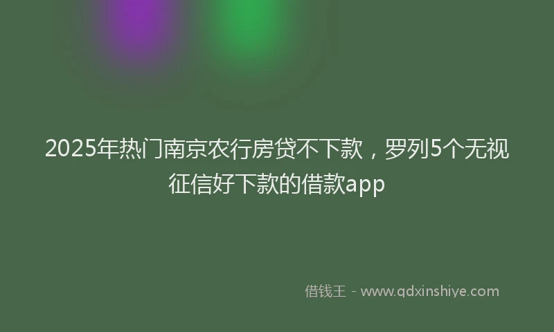 2025年热门南京农行房贷不下款，罗列5个无视征信好下款的借款app