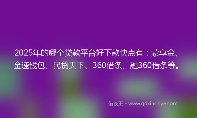 2025年的哪个贷款平台好下款快点有：蒙享金、金速钱包、民贷天下、360借条、融360借条等。