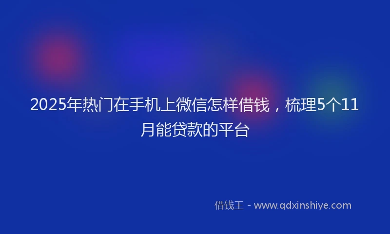 2025年热门在手机上微信怎样借钱，梳理5个11月能贷款的平台