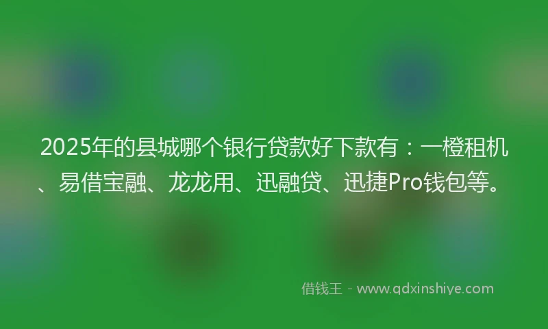 2025年的县城哪个银行贷款好下款有：一橙租机、易借宝融、龙龙用、迅融贷、迅捷Pro钱包等。