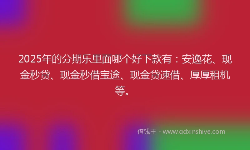 2025年的分期乐里面哪个好下款有：安逸花、现金秒贷、现金秒借宝途、现金贷速借、厚厚租机等。