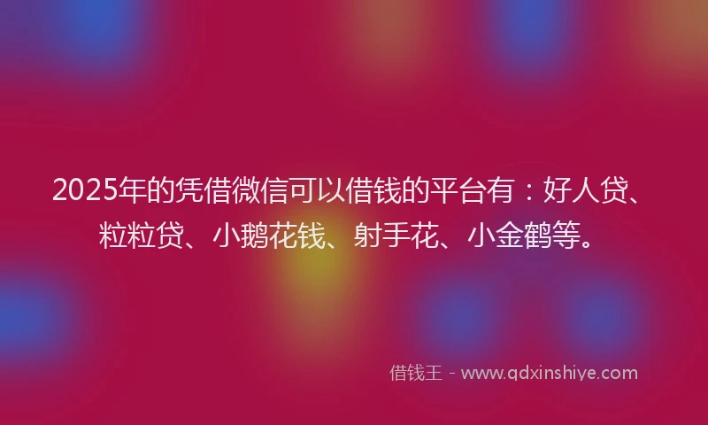 2025年的凭借微信可以借钱的平台有：好人贷、粒粒贷、小鹅花钱、射手花、小金鹤等。