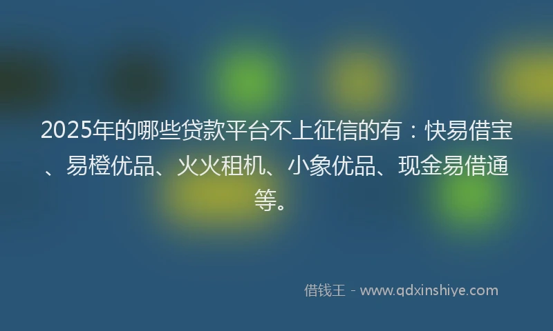 2025年的哪些贷款平台不上征信的有：快易借宝、易橙优品、火火租机、小象优品、现金易借通等。