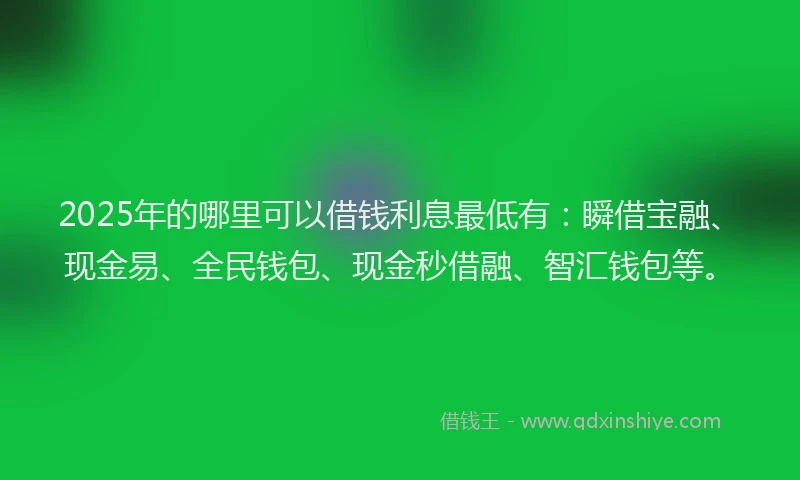 2025年的哪里可以借钱利息最低有：瞬借宝融、现金易、全民钱包、现金秒借融、智汇钱包等。