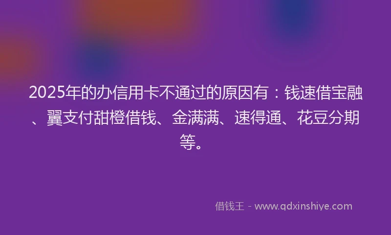 2025年的办信用卡不通过的原因有：钱速借宝融、翼支付甜橙借钱、金满满、速得通、花豆分期等。