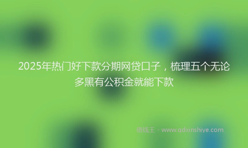 2025年热门好下款分期网贷口子，梳理五个无论多黑有公积金就能下款