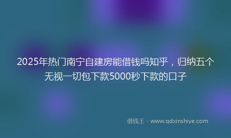 2025年热门南宁自建房能借钱吗知乎，归纳五个无视一切包下款5000秒下款的口子