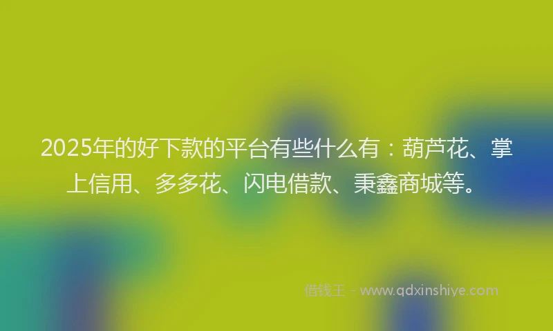 2025年的好下款的平台有些什么有：葫芦花、掌上信用、多多花、闪电借款、秉鑫商城等。