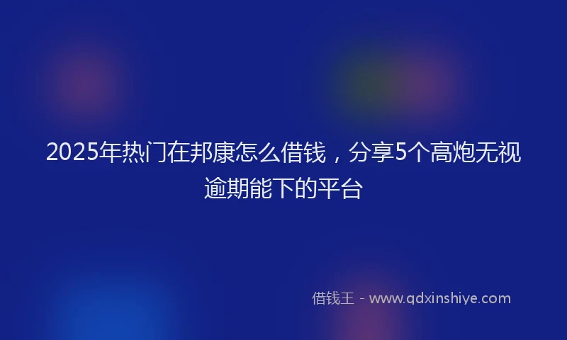 2025年热门在邦康怎么借钱，分享5个高炮无视逾期能下的平台