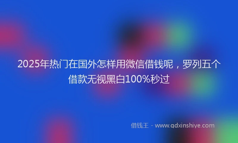 2025年热门在国外怎样用微信借钱呢，罗列五个借款无视黑白100%秒过