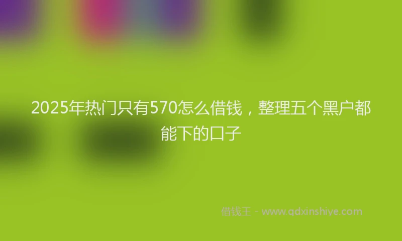 2025年热门只有570怎么借钱，整理五个黑户都能下的口子