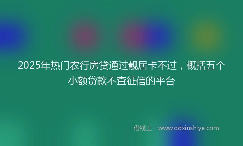 2025年热门农行房贷通过靓居卡不过，概括五个小额贷款不查征信的平台