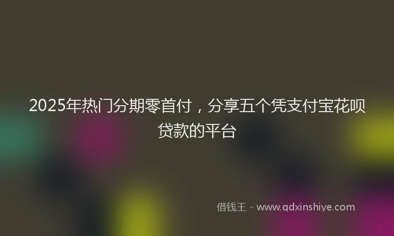 2025年热门分期零首付，分享五个凭支付宝花呗贷款的平台