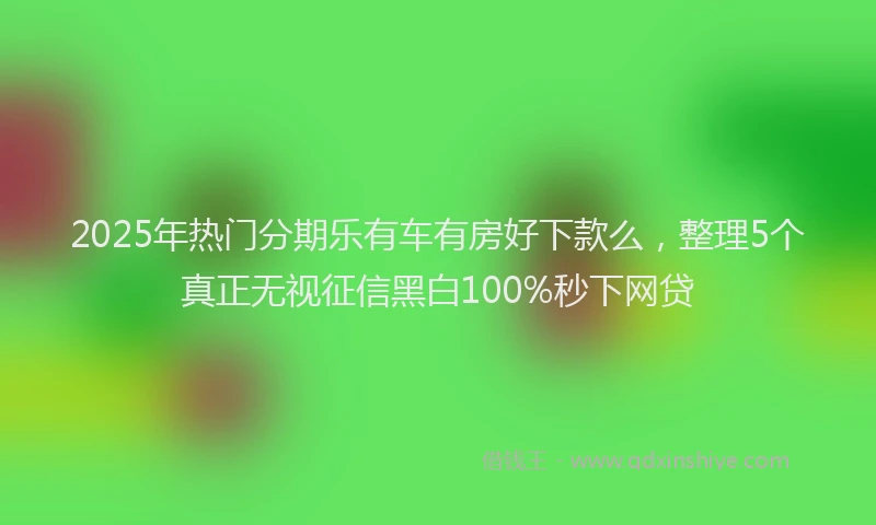 2025年热门分期乐有车有房好下款么，整理5个真正无视征信黑白100%秒下网贷
