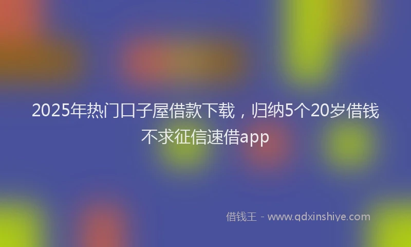 2025年热门口子屋借款下载，归纳5个20岁借钱不求征信速借app