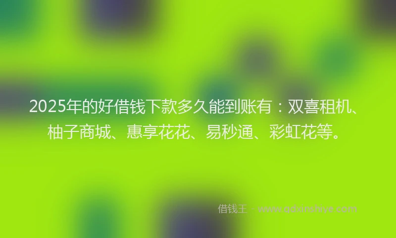 2025年的好借钱下款多久能到账有：双喜租机、柚子商城、惠享花花、易秒通、彩虹花等。