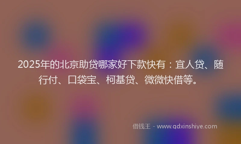 2025年的北京助贷哪家好下款快有：宜人贷、随行付、口袋宝、柯基贷、微微快借等。