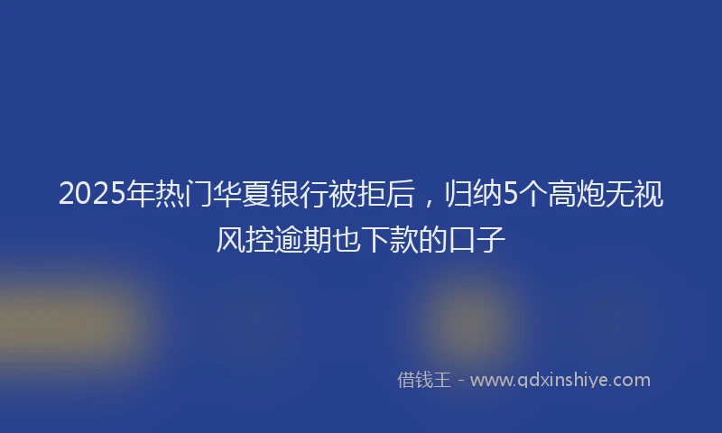 2025年热门华夏银行被拒后，归纳5个高炮无视风控逾期也下款的口子