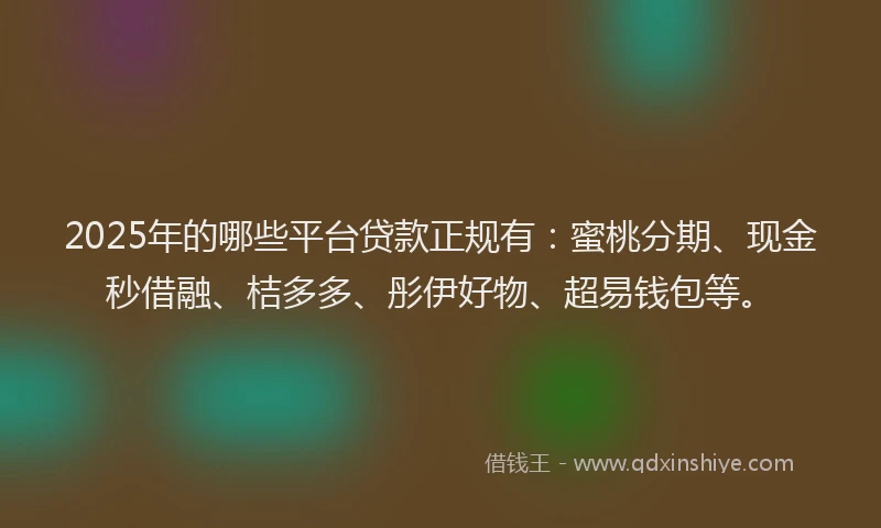 2025年的哪些平台贷款正规有：蜜桃分期、现金秒借融、桔多多、彤伊好物、超易钱包等。