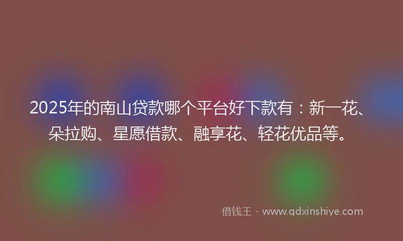2025年的南山贷款哪个平台好下款有：新一花、朵拉购、星愿借款、融享花、轻花优品等。