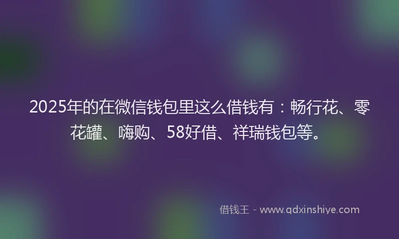 2025年的在微信钱包里这么借钱有：畅行花、零花罐、嗨购、58好借、祥瑞钱包等。