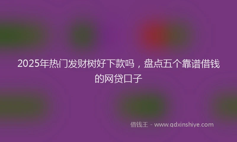 2025年热门发财树好下款吗，盘点五个靠谱借钱的网贷口子