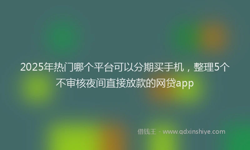 2025年热门哪个平台可以分期买手机，整理5个不审核夜间直接放款的网贷app